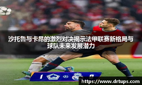 沙托鲁与卡昂的激烈对决揭示法甲联赛新格局与球队未来发展潜力