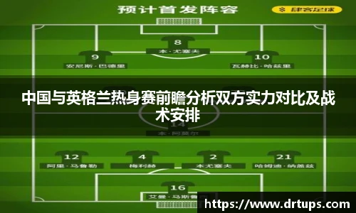 中国与英格兰热身赛前瞻分析双方实力对比及战术安排