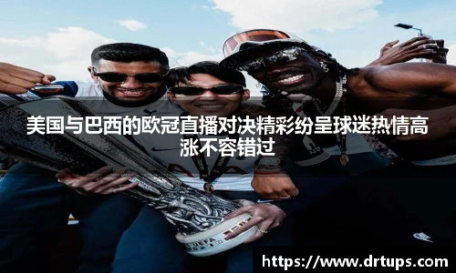 美国与巴西的欧冠直播对决精彩纷呈球迷热情高涨不容错过