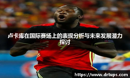 卢卡库在国际赛场上的表现分析与未来发展潜力探讨